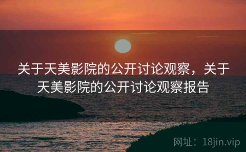 关于天美影院的公开讨论观察，关于天美影院的公开讨论观察报告