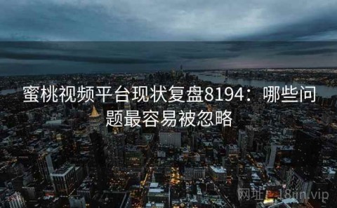 蜜桃视频平台现状复盘8194：哪些问题最容易被忽略