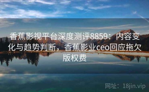 香蕉影视平台深度测评8859：内容变化与趋势判断，香蕉影业ceo回应拖欠版权费
