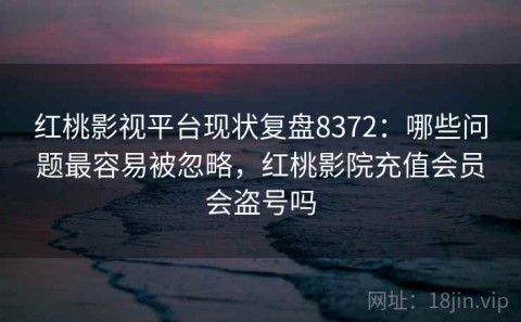 红桃影视平台现状复盘8372：哪些问题最容易被忽略，红桃影院充值会员会盗号吗