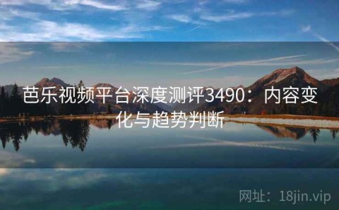 芭乐视频平台深度测评3490：内容变化与趋势判断