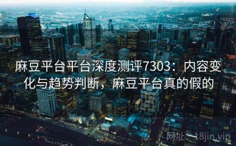麻豆平台平台深度测评7303：内容变化与趋势判断，麻豆平台真的假的