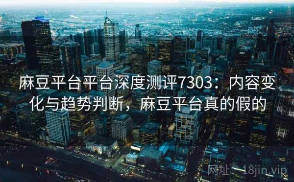 麻豆平台平台深度测评7303：内容变化与趋势判断，麻豆平台真的假的