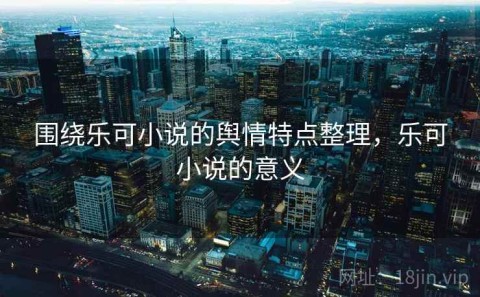 围绕乐可小说的舆情特点整理，乐可小说的意义