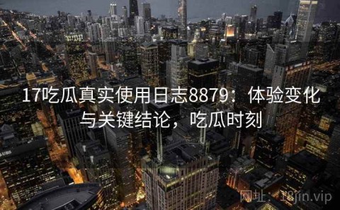 17吃瓜真实使用日志8879：体验变化与关键结论，吃瓜时刻