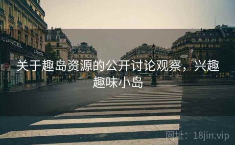 关于趣岛资源的公开讨论观察，兴趣趣味小岛