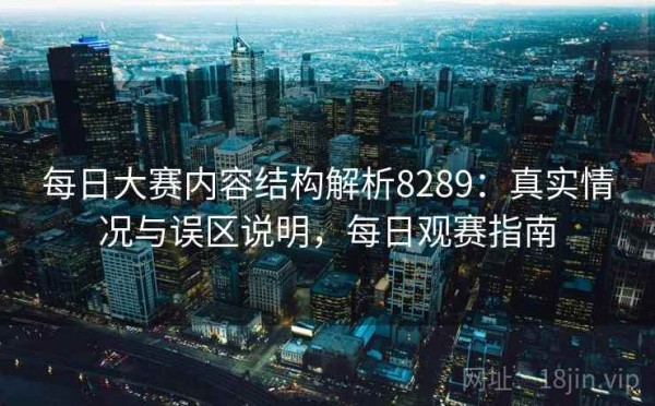 每日大赛内容结构解析8289：真实情况与误区说明，每日观赛指南
