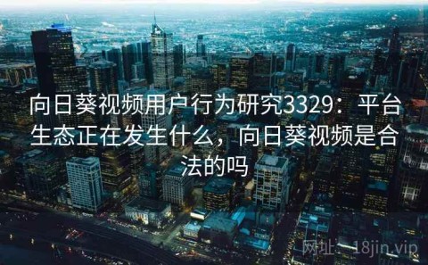 向日葵视频用户行为研究3329：平台生态正在发生什么，向日葵视频是合法的吗