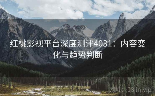 红桃影视平台深度测评4031：内容变化与趋势判断