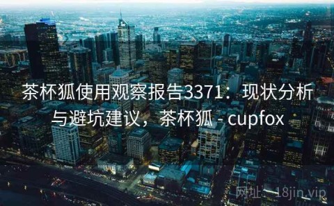 茶杯狐使用观察报告3371：现状分析与避坑建议，茶杯狐 - cupfox