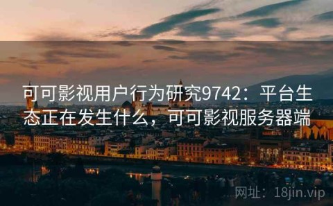 可可影视用户行为研究9742：平台生态正在发生什么，可可影视服务器端