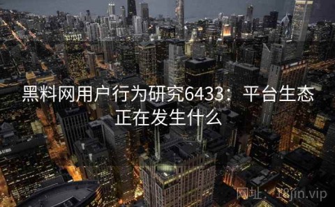 黑料网用户行为研究6433：平台生态正在发生什么