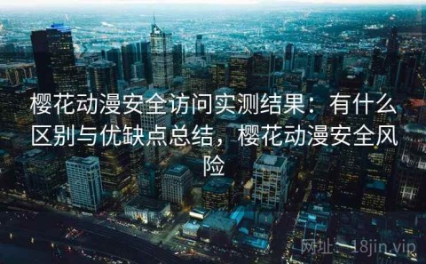 樱花动漫安全访问实测结果：有什么区别与优缺点总结，樱花动漫安全风险