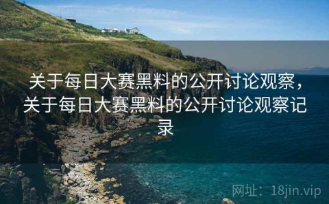 关于每日大赛黑料的公开讨论观察，关于每日大赛黑料的公开讨论观察记录