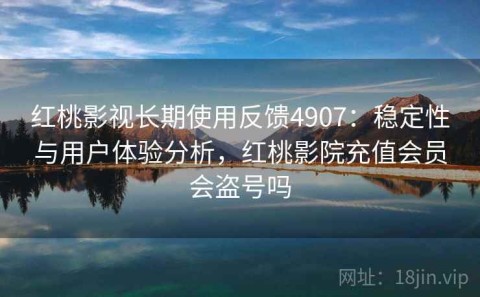 红桃影视长期使用反馈4907：稳定性与用户体验分析，红桃影院充值会员会盗号吗