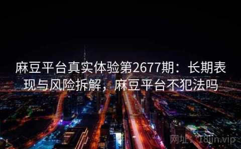 麻豆平台真实体验第2677期：长期表现与风险拆解，麻豆平台不犯法吗