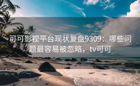 可可影视平台现状复盘9309：哪些问题最容易被忽略，tv可可