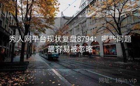 秀人网平台现状复盘8794：哪些问题最容易被忽略