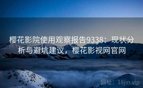 樱花影院使用观察报告9338：现状分析与避坑建议，樱花影视网官网