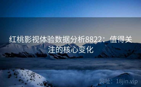 红桃影视体验数据分析8822：值得关注的核心变化