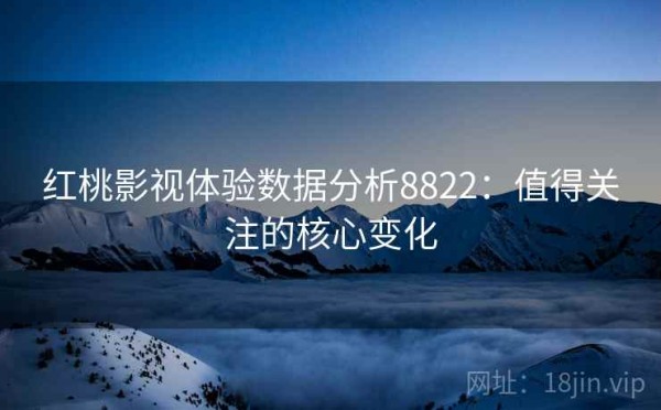 红桃影视体验数据分析8822：值得关注的核心变化