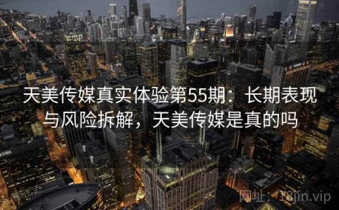 天美传媒真实体验第55期：长期表现与风险拆解，天美传媒是真的吗