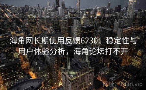 海角网长期使用反馈6230：稳定性与用户体验分析，海角论坛打不开
