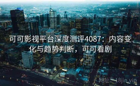 可可影视平台深度测评4087：内容变化与趋势判断，可可看剧
