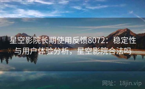 星空影院长期使用反馈8072：稳定性与用户体验分析，星空影院合法吗