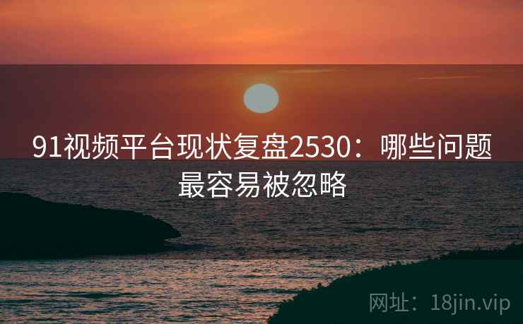 91视频平台现状复盘2530：哪些问题最容易被忽略