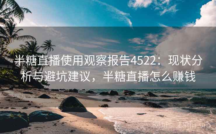 半糖直播使用观察报告4522：现状分析与避坑建议，半糖直播怎么赚钱