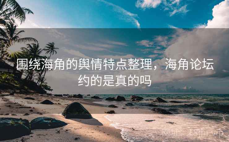 围绕海角的舆情特点整理，海角论坛约的是真的吗