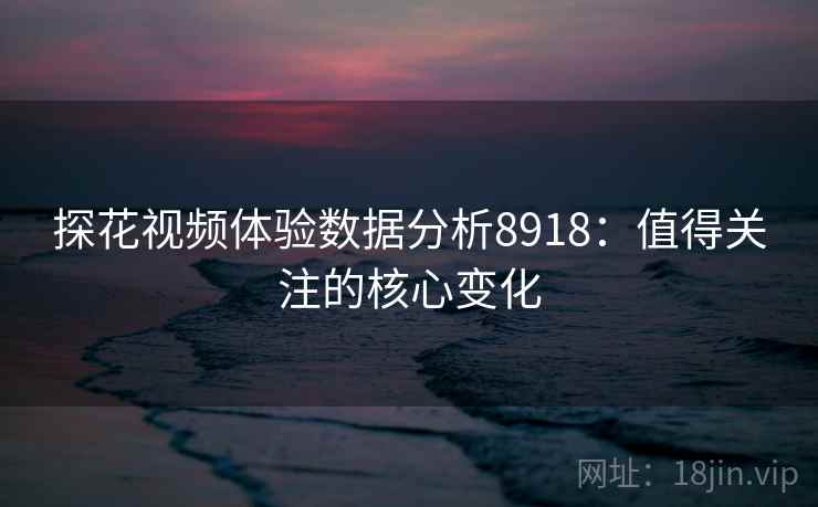 探花视频体验数据分析8918：值得关注的核心变化