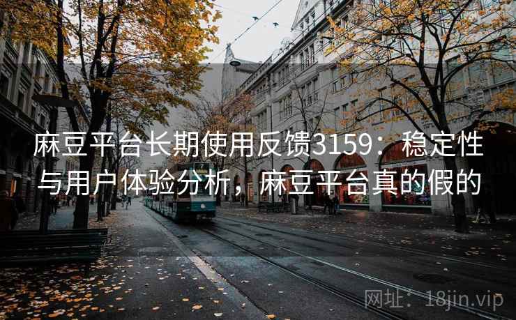 麻豆平台长期使用反馈3159：稳定性与用户体验分析，麻豆平台真的假的