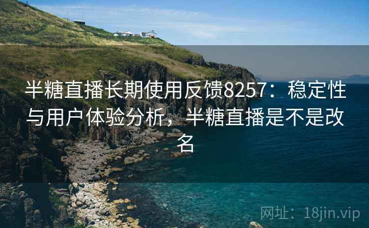 半糖直播长期使用反馈8257：稳定性与用户体验分析，半糖直播是不是改名