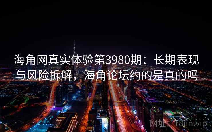 海角网真实体验第3980期：长期表现与风险拆解，海角论坛约的是真的吗