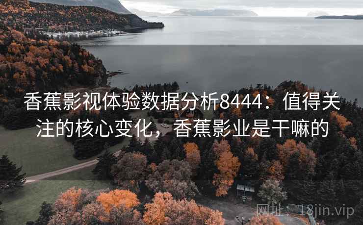 香蕉影视体验数据分析8444：值得关注的核心变化，香蕉影业是干嘛的