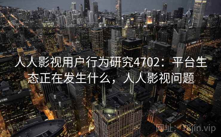 人人影视用户行为研究4702：平台生态正在发生什么，人人影视问题