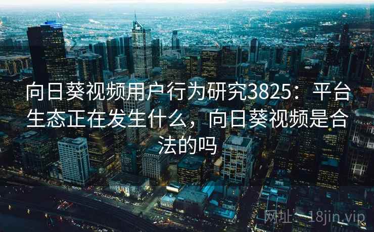 向日葵视频用户行为研究3825：平台生态正在发生什么，向日葵视频是合法的吗