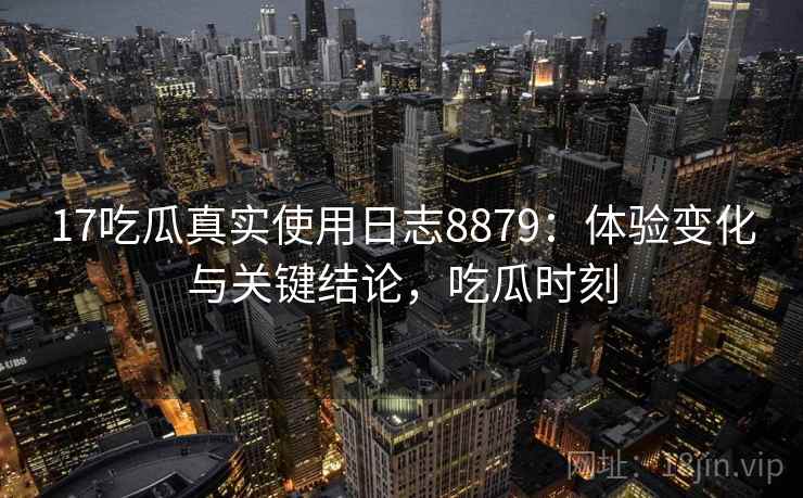 17吃瓜真实使用日志8879：体验变化与关键结论，吃瓜时刻