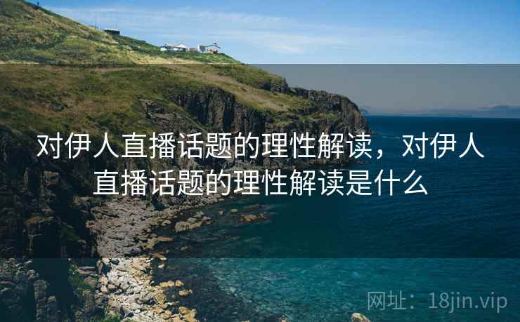 对伊人直播话题的理性解读，对伊人直播话题的理性解读是什么