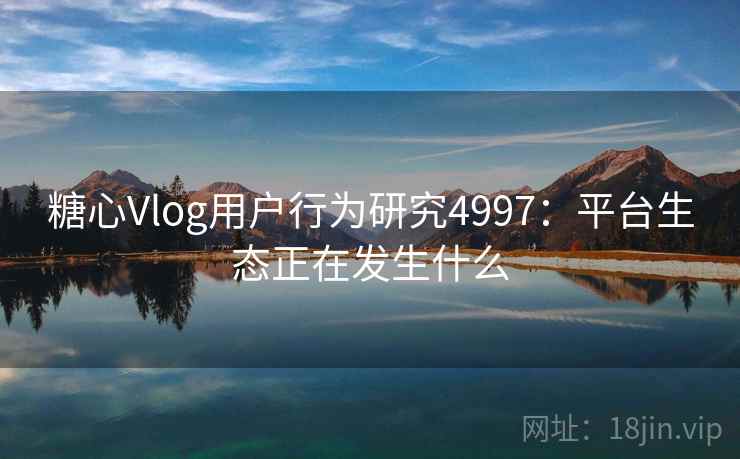 糖心Vlog用户行为研究4997：平台生态正在发生什么