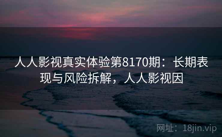 人人影视真实体验第8170期：长期表现与风险拆解，人人影视因