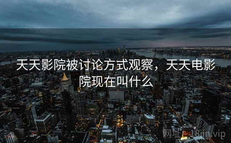 天天影院被讨论方式观察，天天电影院现在叫什么