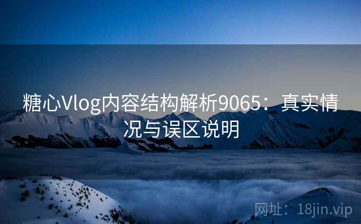 糖心Vlog内容结构解析9065：真实情况与误区说明