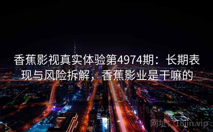 香蕉影视真实体验第4974期：长期表现与风险拆解，香蕉影业是干嘛的