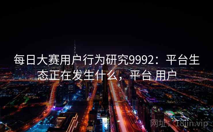 每日大赛用户行为研究9992：平台生态正在发生什么，平台 用户