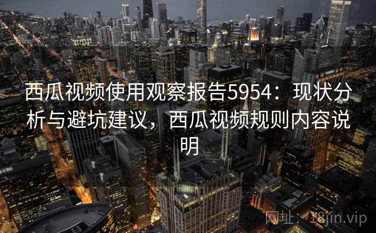 西瓜视频使用观察报告5954：现状分析与避坑建议，西瓜视频规则内容说明
