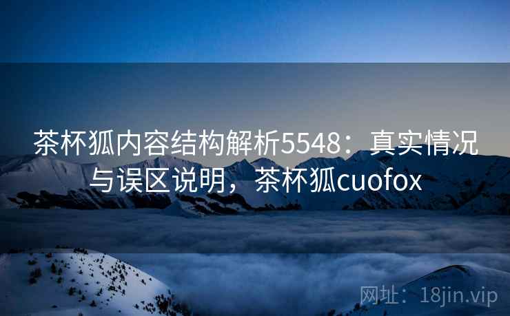 茶杯狐内容结构解析5548：真实情况与误区说明，茶杯狐cuofox