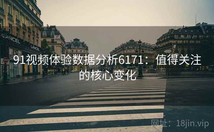 91视频体验数据分析6171：值得关注的核心变化